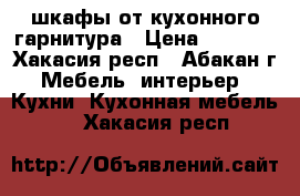 шкафы от кухонного гарнитура › Цена ­ 5 000 - Хакасия респ., Абакан г. Мебель, интерьер » Кухни. Кухонная мебель   . Хакасия респ.